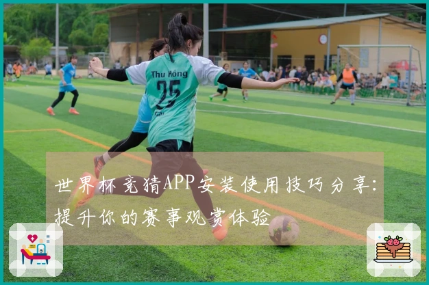 世界杯竞猜APP安装使用技巧分享：提升你的赛事观赏体验