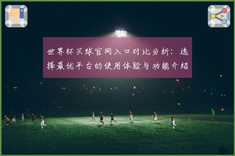 世界杯买球官网入口对比分析：选择最优平台的使用体验与功能介绍