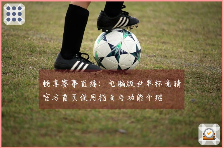 畅享赛事直播：电脑版世界杯竞猜官方首页使用指南与功能介绍