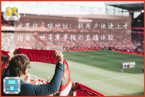 世界杯买球地址：新用户快速上手指南，畅享赛事精彩直播体验