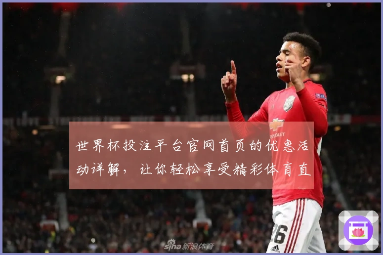 世界杯投注平台官网首页的优惠活动详解，让你轻松享受精彩体育直播体验