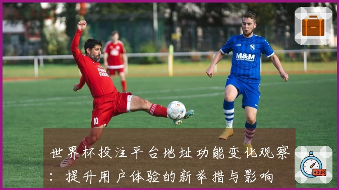 世界杯投注平台地址功能变化观察：提升用户体验的新举措与影响