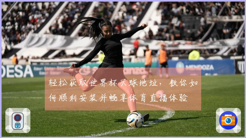 轻松获取世界杯买球地址，教你如何顺利安装并畅享体育直播体验