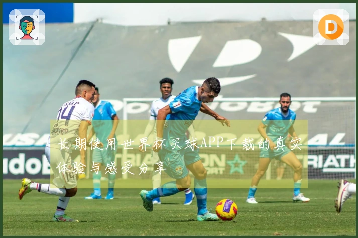 长期使用世界杯买球APP下载的真实体验与感受分享