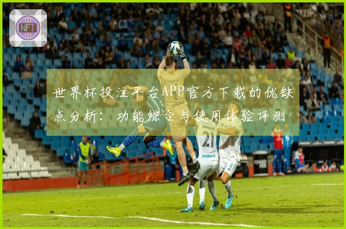 世界杯投注平台APP官方下载的优缺点分析：功能综合与使用体验评测