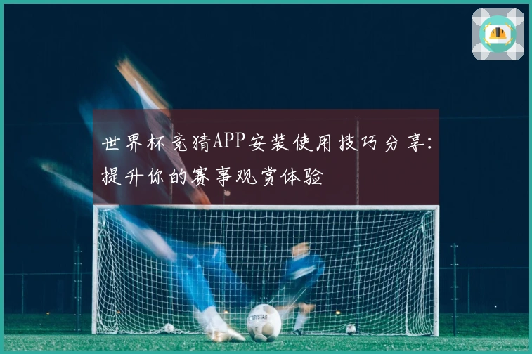 世界杯竞猜APP安装使用技巧分享：提升你的赛事观赏体验