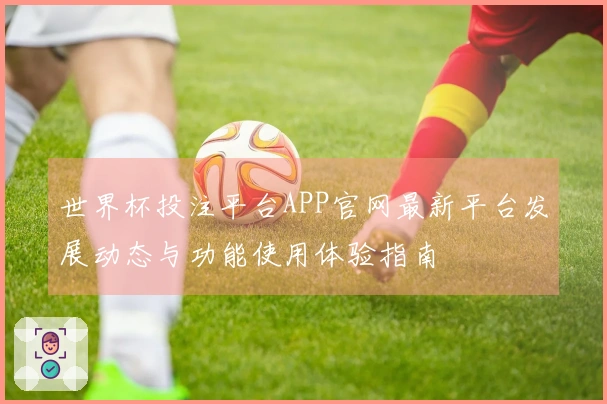 世界杯投注平台APP官网最新平台发展动态与功能使用体验指南