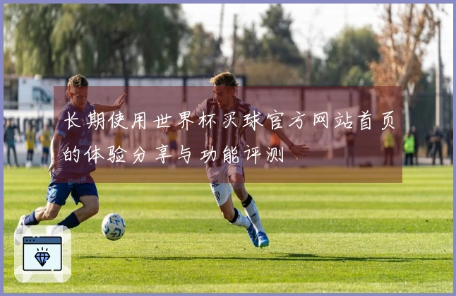 长期使用世界杯买球官方网站首页的体验分享与功能评测