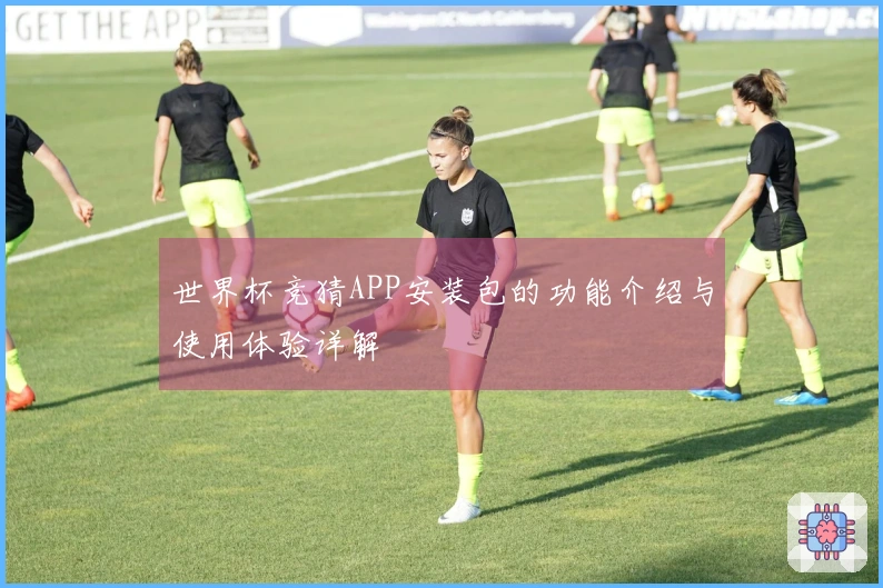 世界杯竞猜APP安装包的功能介绍与使用体验详解