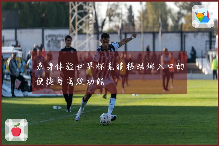 亲身体验世界杯竞猜移动端入口的便捷与高效功能