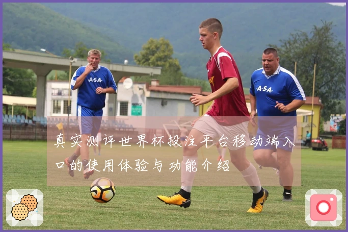 真实测评世界杯投注平台移动端入口的使用体验与功能介绍