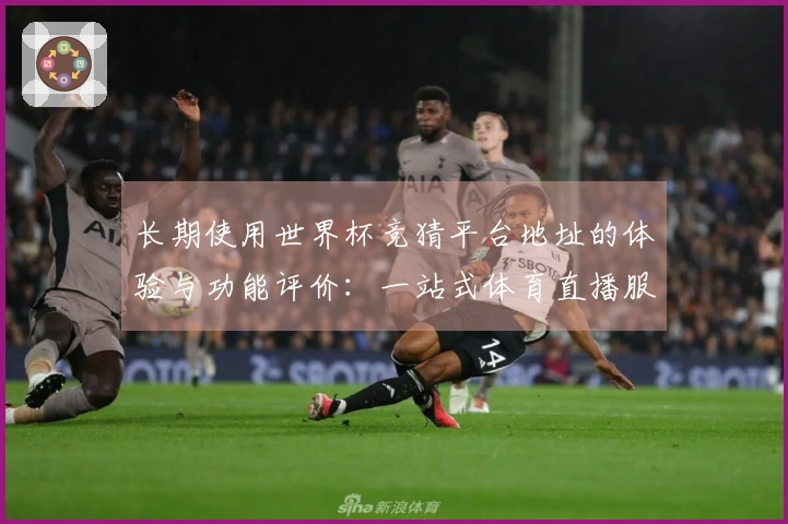 长期使用世界杯竞猜平台地址的体验与功能评价：一站式体育直播服务分析
