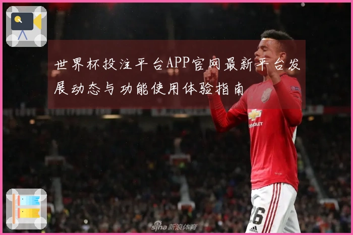 世界杯投注平台APP官网最新平台发展动态与功能使用体验指南