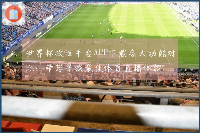 世界杯投注平台APP下载各大功能对比，带您寻找最佳体育直播体验