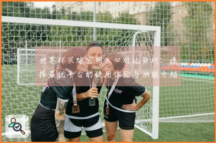 世界杯买球官网入口对比分析：选择最优平台的使用体验与功能介绍