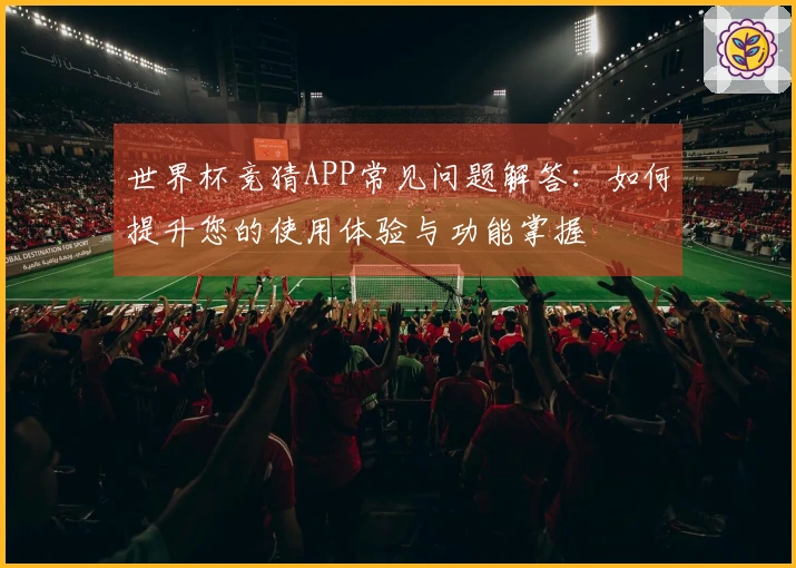 世界杯竞猜APP常见问题解答：如何提升您的使用体验与功能掌握