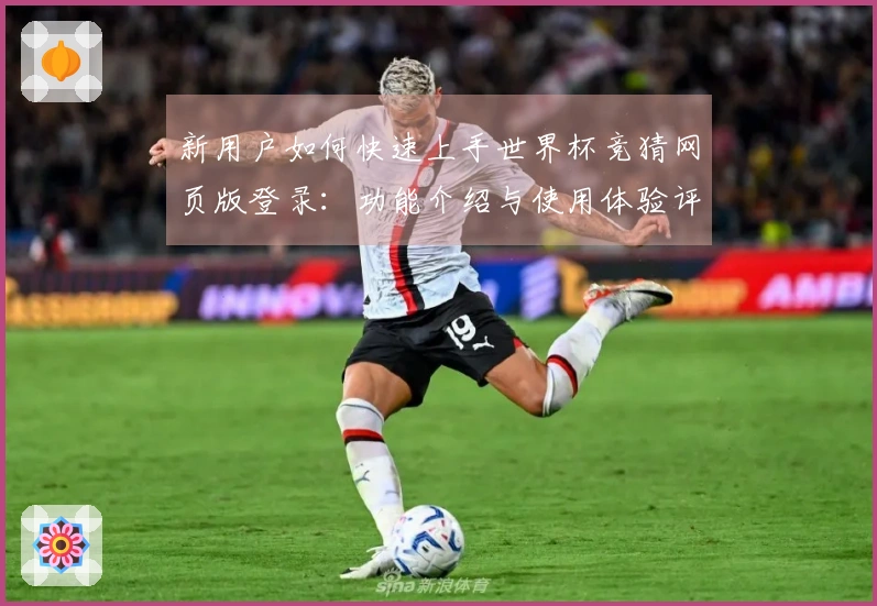 新用户如何快速上手世界杯竞猜网页版登录：功能介绍与使用体验评测