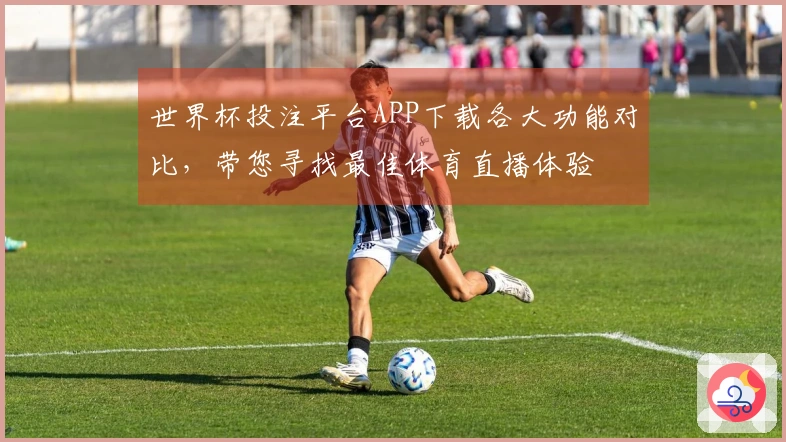 世界杯投注平台APP下载各大功能对比，带您寻找最佳体育直播体验