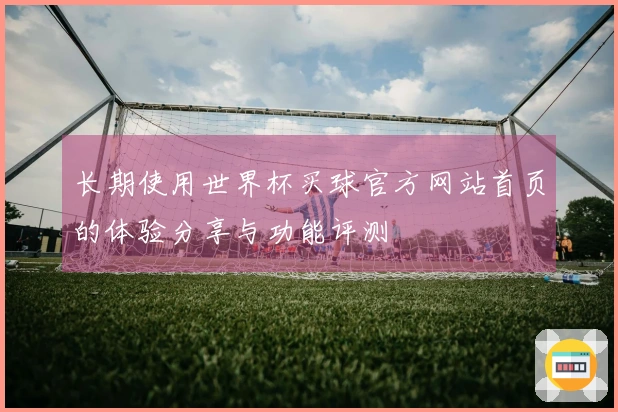 长期使用世界杯买球官方网站首页的体验分享与功能评测
