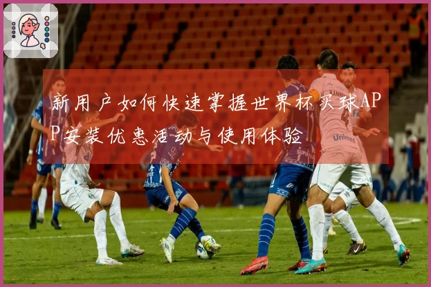 新用户如何快速掌握世界杯买球APP安装优惠活动与使用体验