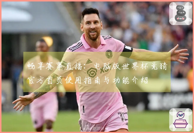 畅享赛事直播：电脑版世界杯竞猜官方首页使用指南与功能介绍